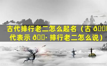 古代排行老二怎么起名（古 🐘 代表示 🌷 排行老二怎么说）